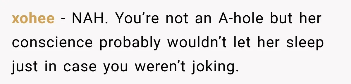 Man Jokes He Was Kidnapped After New Neighbor Tells Him Not To Check His Mail, Ends Up With Police At His Door xohee − NAH. You’re not an A-hole but her conscience probably wouldn’t let her sleep just in case you weren’t joking.