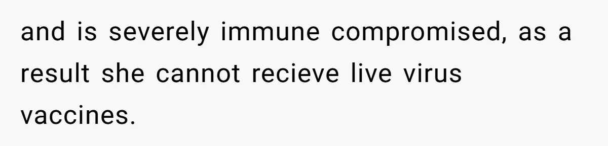 and is severely immune compromised, as a result she cannot recieve live virus vaccines.