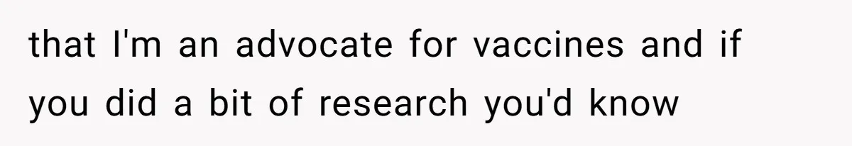 that I'm an advocate for vaccines and if you did a bit of research you'd know