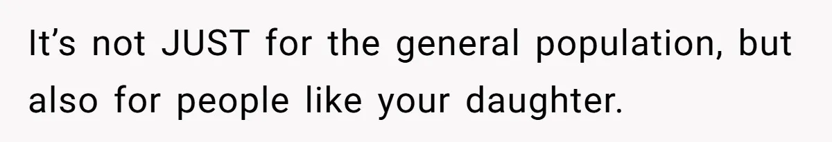 It’s not JUST for the general population, but also for people like your daughter.