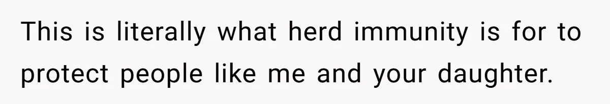 This is literally what herd immunity is for to protect people like me and your daughter.