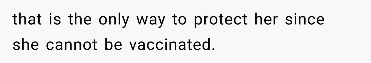 that is the only way to protect her since she cannot be vaccinated.