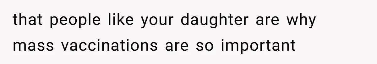 that people like your daughter are why mass vaccinations are so important