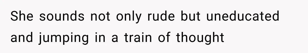 She sounds not only rude but uneducated and jumping in a train of thought