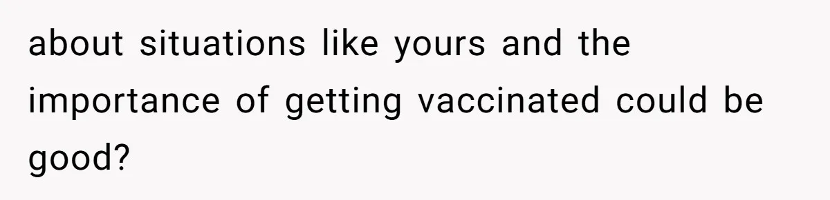 about situations like yours and the importance of getting vaccinated could be good?