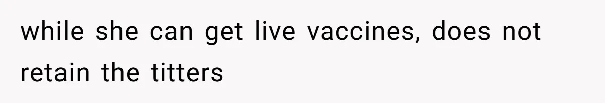 while she can get live vaccines, does not retain the titters
