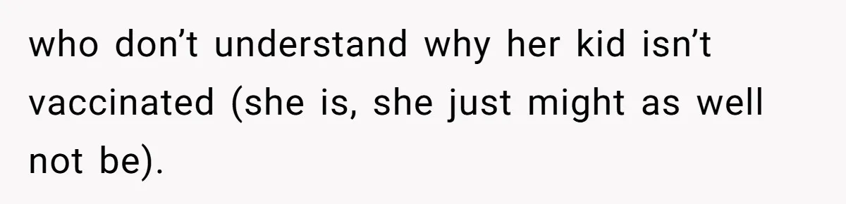 who don’t understand why her kid isn’t vaccinated (she is, she just might as well not be).