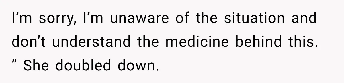 I’m sorry, I’m unaware of the situation and don’t understand the medicine behind this. ” She doubled down.