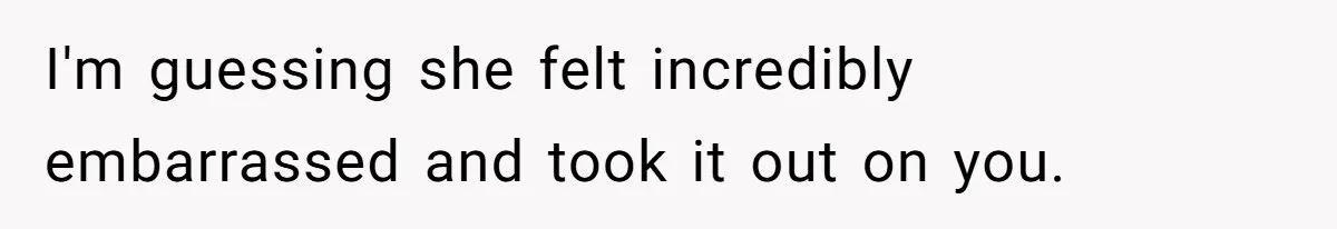 I'm guessing she felt incredibly embarrassed and took it out on you.