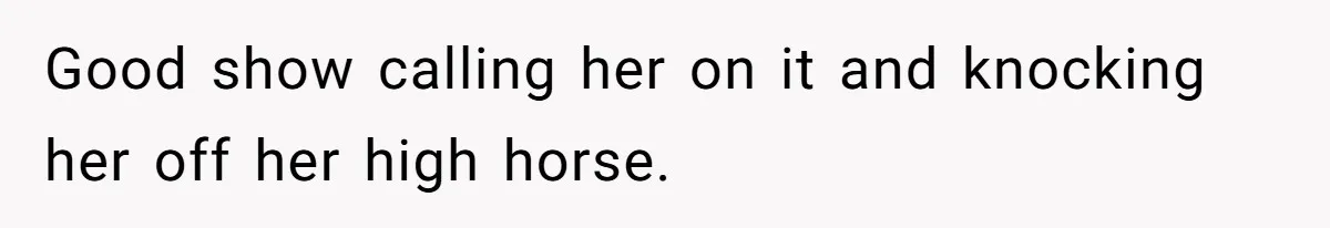 Good show calling her on it and knocking her off her high horse.
