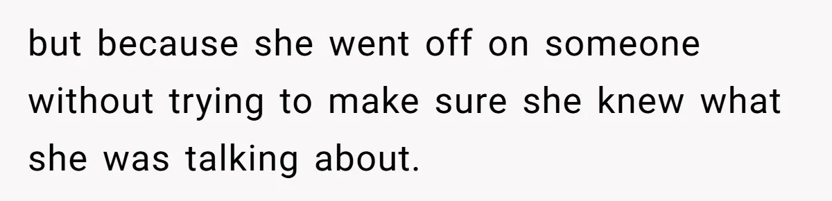 but because she went off on someone without trying to make sure she knew what she was talking about.