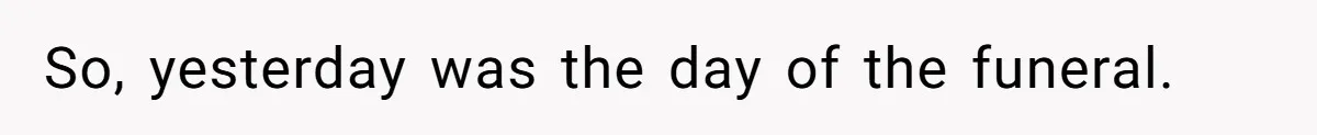 So, yesterday was the day of the funeral.