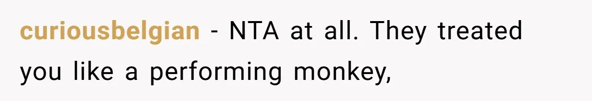 curiousbelgian − NTA at all. They treated you like a performing monkey,