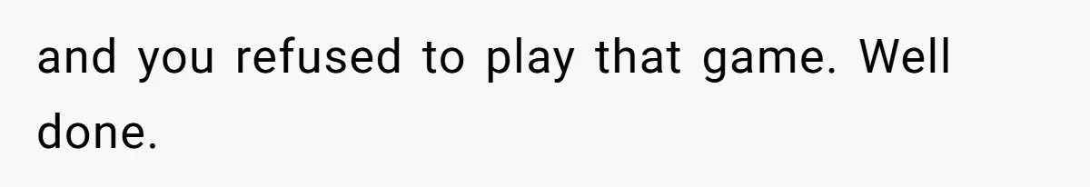 and you refused to play that game. Well done.
