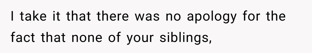 I take it that there was no apology for the fact that none of your siblings,