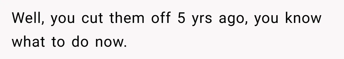 Well, you cut them off 5 yrs ago, you know what to do now.