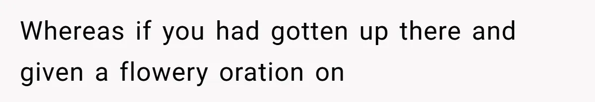 Whereas if you had gotten up there and given a flowery oration on
