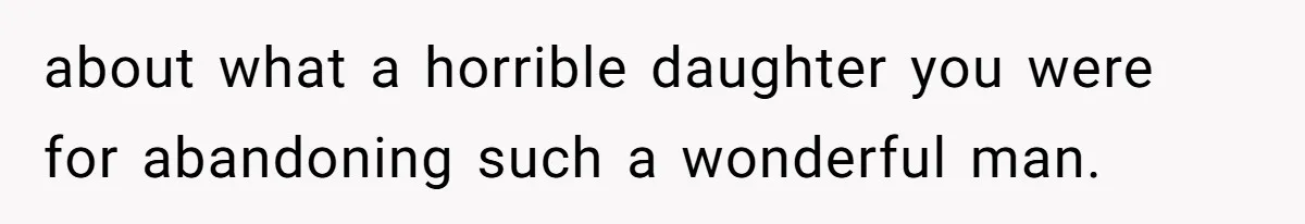 about what a horrible daughter you were for abandoning such a wonderful man.