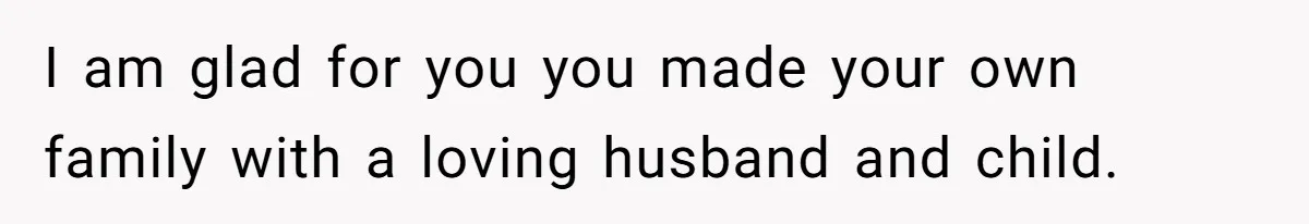I am glad for you you made your own family with a loving husband and child.
