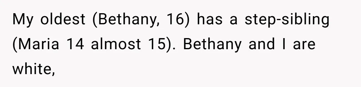 My oldest (Bethany, 16) has a step-sibling (Maria 14 almost 15). Bethany and I are white,