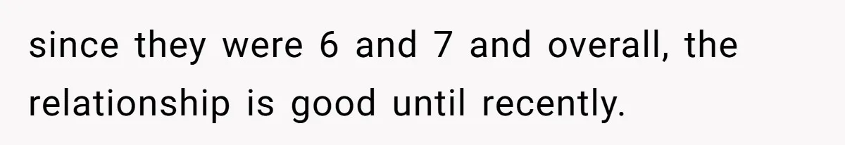 since they were 6 and 7 and overall, the relationship is good until recently.
