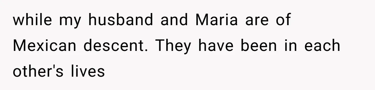 while my husband and Maria are of Mexican descent. They have been in each other's lives