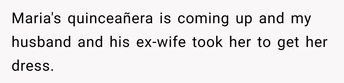 Maria's quinceañera is coming up and my husband and his ex-wife took her to get her dress.