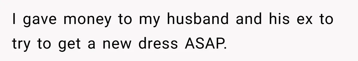 I gave money to my husband and his ex to try to get a new dress ASAP.