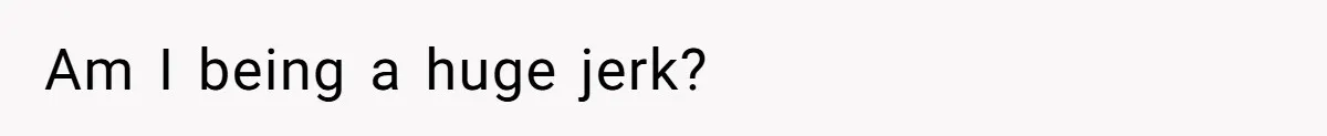 Am I being a huge jerk?