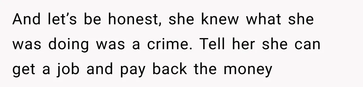 And let’s be honest, she knew what she was doing was a crime. Tell her she can get a job and pay back the money