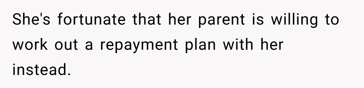 She's fortunate that her parent is willing to work out a repayment plan with her instead.