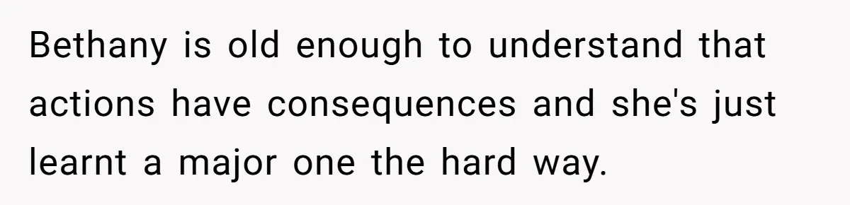 Bethany is old enough to understand that actions have consequences and she's just learnt a major one the hard way.
