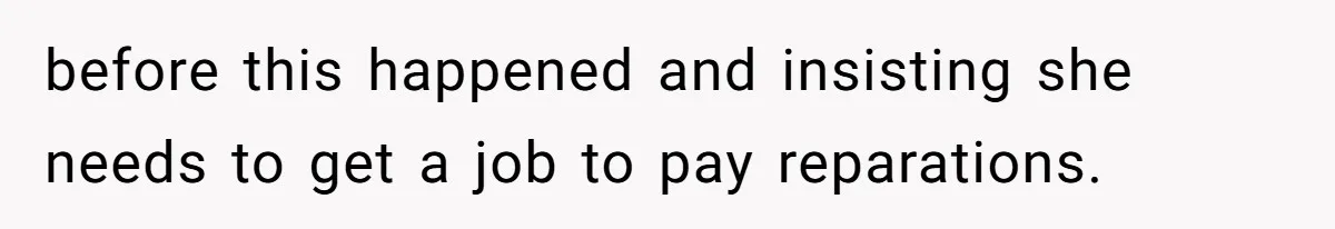 before this happened and insisting she needs to get a job to pay reparations.