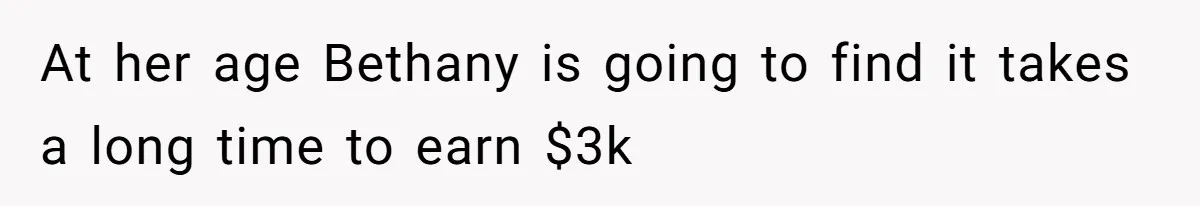 At her age Bethany is going to find it takes a long time to earn $3k