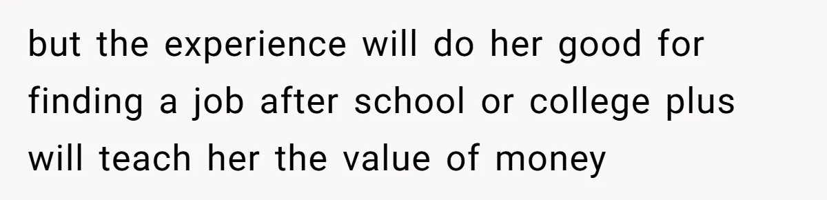 but the experience will do her good for finding a job after school or college plus will teach her the value of money