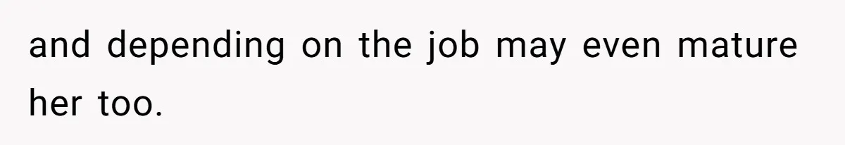 and depending on the job may even mature her too.