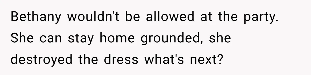 Bethany wouldn't be allowed at the party. She can stay home grounded, she destroyed the dress what's next?