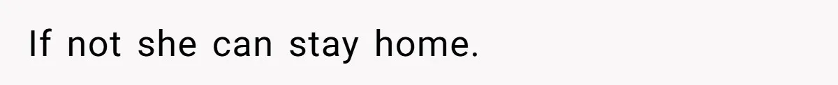 If not she can stay home.