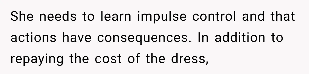 She needs to learn impulse control and that actions have consequences. In addition to repaying the cost of the dress,