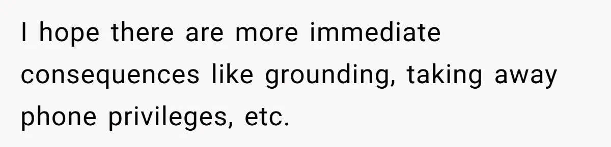 I hope there are more immediate consequences like grounding, taking away phone privileges, etc.
