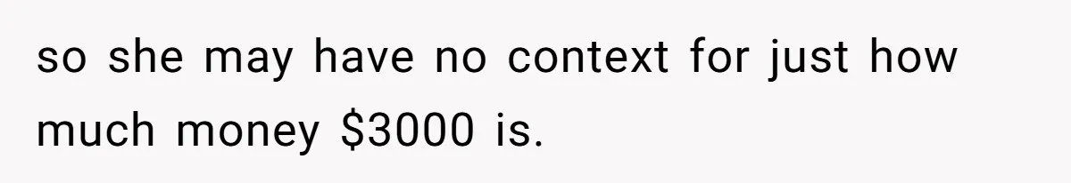 so she may have no context for just how much money $3000 is.