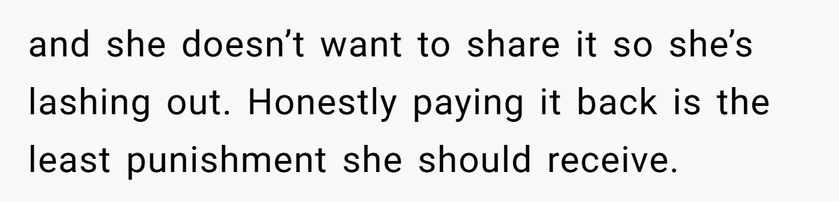 and she doesn’t want to share it so she’s lashing out. Honestly paying it back is the least punishment she should receive.