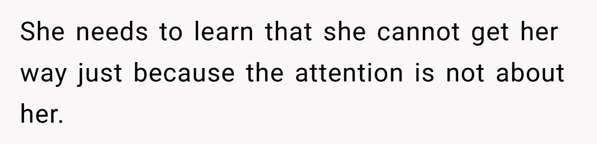 She needs to learn that she cannot get her way just because the attention is not about her.