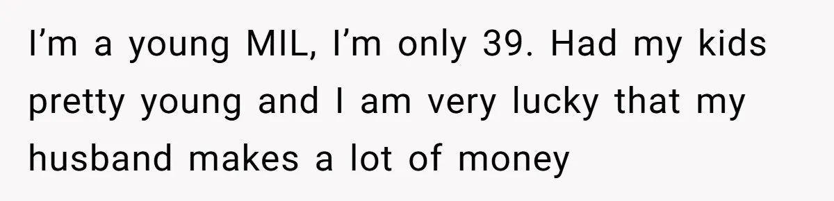 Mother-In-Law Snaps After Daughter-In-Law Mocks Her For “Doing Nothing All Day” I’m a young MIL, I’m only 39. Had my kids pretty young and I am very lucky that my husband makes a lot of money