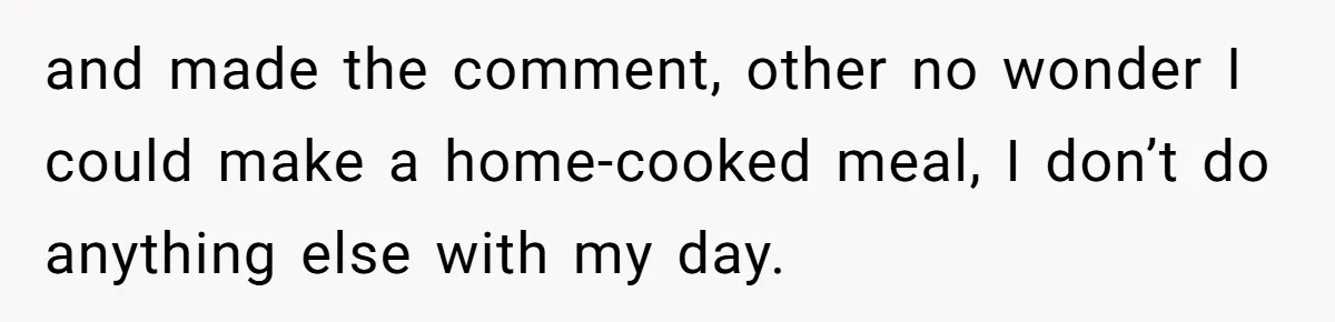 Mother-In-Law Snaps After Daughter-In-Law Mocks Her For “Doing Nothing All Day” and made the comment, other no wonder I could make a home-cooked meal, I don’t do anything else with my day.