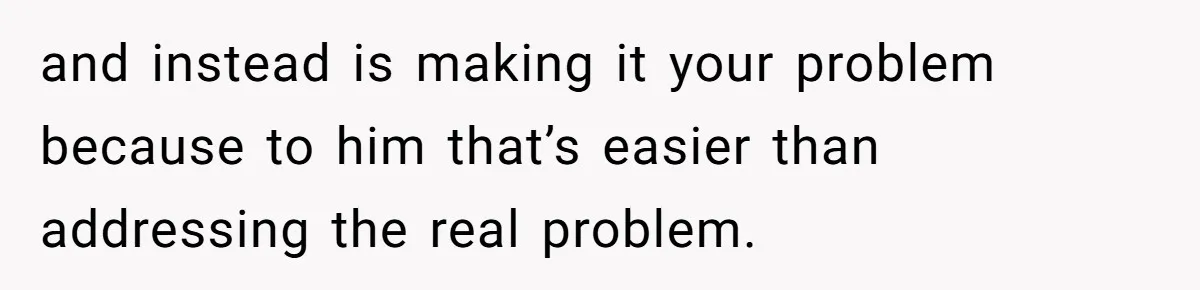 Mother-In-Law Snaps After Daughter-In-Law Mocks Her For “Doing Nothing All Day” and instead is making it your problem because to him that’s easier than addressing the real problem.
