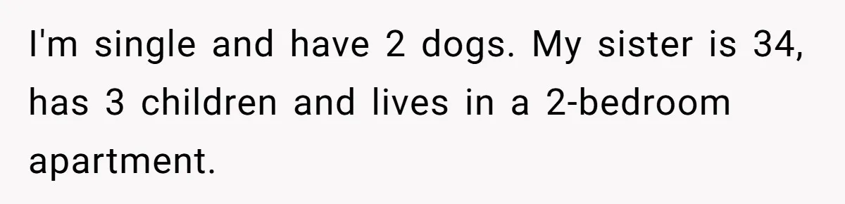 I'm single and have 2 dogs. My sister is 34, has 3 children and lives in a 2-bedroom apartment.