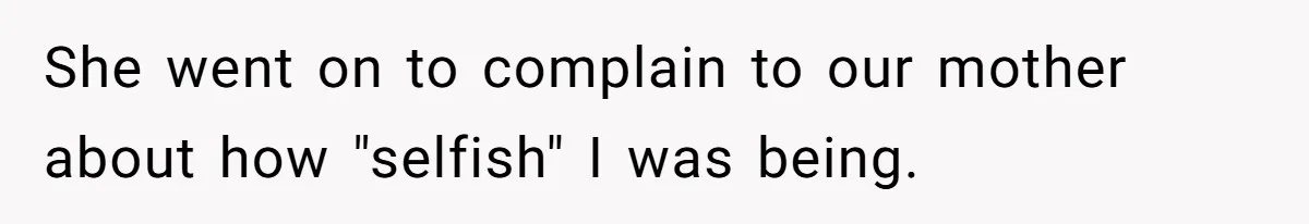 She went on to complain to our mother about how "selfish" I was being.
