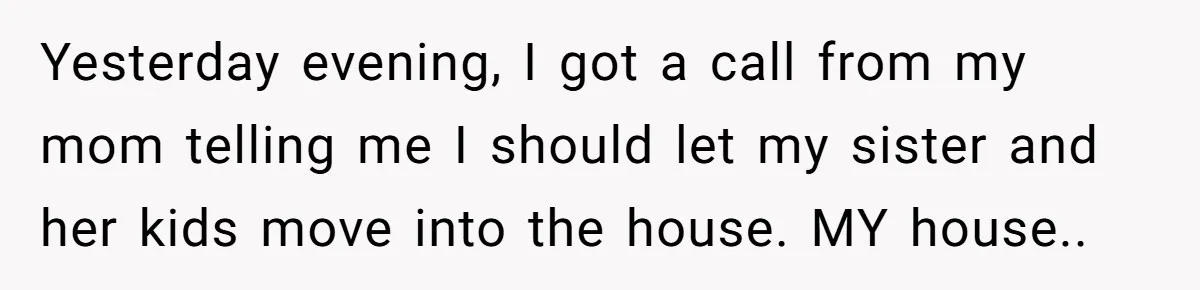 Yesterday evening, I got a call from my mom telling me I should let my sister and her kids move into the house. MY house.. ​