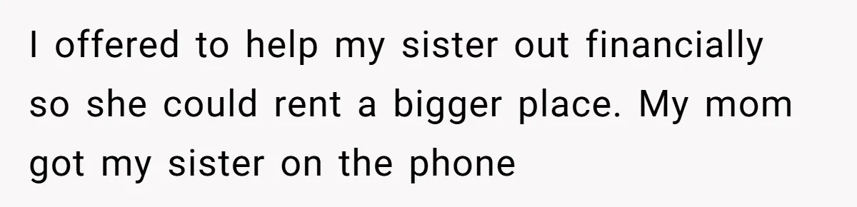 I offered to help my sister out financially so she could rent a bigger place. My mom got my sister on the phone